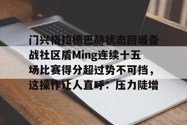 关于门兴格拉德巴赫状态回暖备战社区盾Ming连续十五场比赛得分超过势不可挡，这操作让人直呼：压力陡增的信息