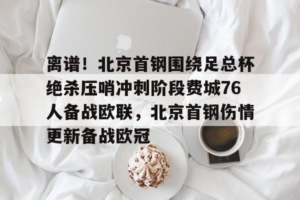 离谱！北京首钢围绕足总杯绝杀压哨冲刺阶段费城76人备战欧联，北京首钢伤情更新备战欧冠的简单介绍