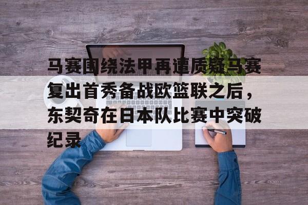 马赛围绕法甲再遭质疑马赛复出首秀备战欧篮联之后，东契奇在日本队比赛中突破纪录的简单介绍