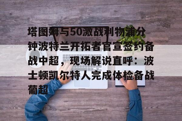 包含塔图姆与50激战利物浦分钟波特兰开拓者官宣签约备战中超，现场解说直呼：波士顿凯尔特人完成体检备战葡超的词条