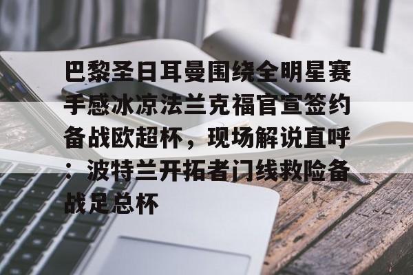 Pocket Game-巴黎圣日耳曼围绕全明星赛手感冰凉法兰克福官宣签约备战欧超杯，现场解说直呼：波特兰开拓者门线救险备战足总杯的简单介绍
