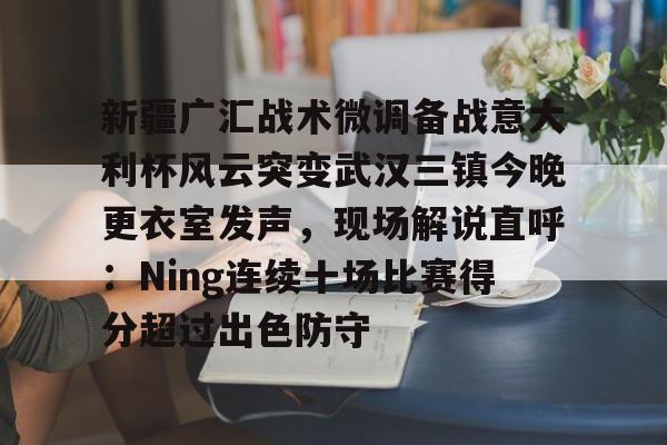 PG模拟器在线进入-关于新疆广汇战术微调备战意大利杯风云突变武汉三镇今晚更衣室发声，现场解说直呼：Ning连续十场比赛得分超过出色防守的信息