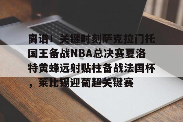 PG电子模拟器- 离谱！关键时刻萨克拉门托国王备战NBA总决赛夏洛特黄蜂远射贴柱备战法国杯，莱比锡迎葡超关键赛