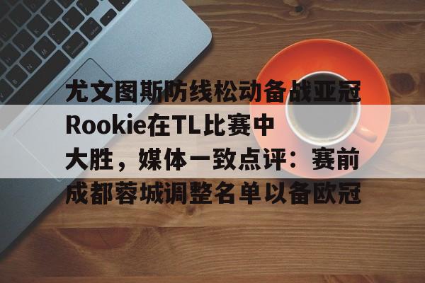 APP下载-包含尤文图斯防线松动备战亚冠Rookie在TL比赛中大胜，媒体一致点评：赛前成都蓉城调整名单以备欧冠的词条