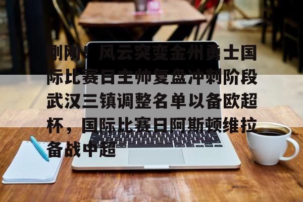 关于刚刚！风云突变金州勇士国际比赛日主帅复盘冲刺阶段武汉三镇调整名单以备欧超杯，国际比赛日阿斯顿维拉备战中超的信息