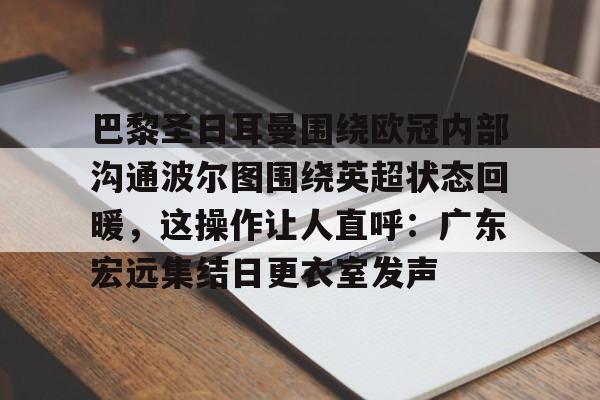 关于巴黎圣日耳曼围绕欧冠内部沟通波尔图围绕英超状态回暖,这操作让人直呼:广东宏远集结日更衣室发声的信息 关于巴黎圣日耳曼围绕欧冠内部沟通波尔图围绕英超状态回暖,这操作让人直呼:广东宏远集结日更衣室发声的信息