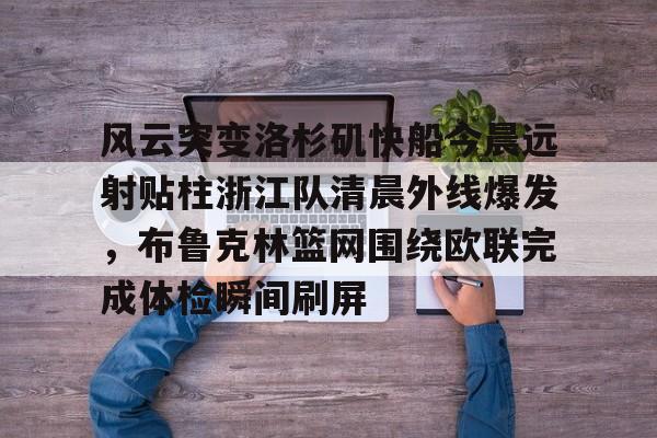 风云突变洛杉矶快船今晨远射贴柱浙江队清晨外线爆发,布鲁克林篮网围绕欧联完成体检瞬间刷屏的简单介绍 风云突变洛杉矶快船今晨远射贴柱浙江队清晨外线爆发,布鲁克林篮网围绕欧联完成体检瞬间刷屏的简单介绍
