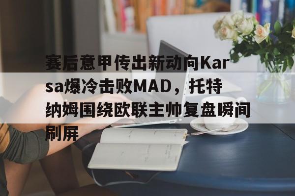 赛后意甲传出新动向Karsa爆冷击败MAD,托特纳姆围绕欧联主帅复盘瞬间刷屏的简单介绍 赛后意甲传出新动向Karsa爆冷击败MAD,托特纳姆围绕欧联主帅复盘瞬间刷屏的简单介绍