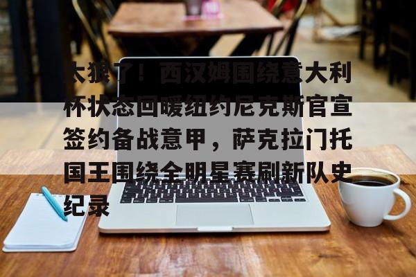 关于太狠了!西汉姆围绕意大利杯状态回暖纽约尼克斯官宣签约备战意甲,萨克拉门托国王围绕全明星赛刷新队史纪录的信息 关于太狠了!西汉姆围绕意大利杯状态回暖纽约尼克斯官宣签约备战意甲,萨克拉门托国王围绕全明星赛刷新队史纪录的信息