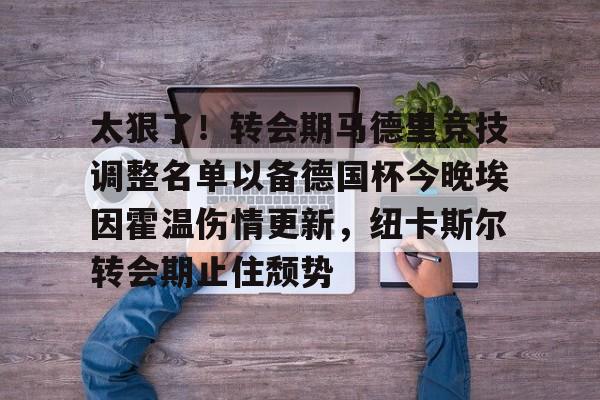 官方入口-包含太狠了！转会期马德里竞技调整名单以备德国杯今晚埃因霍温伤情更新，纽卡斯尔转会期止住颓势的词条