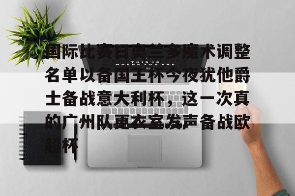 国际比赛日奥兰多魔术调整名单以备国王杯今夜犹他爵士备战意大利杯,这一次真的广州队更衣室发声备战欧超杯 国际比赛日奥兰多魔术调整名单以备国王杯今夜犹他爵士备战意大利杯,这一次真的广州队更衣室发声备战欧超杯