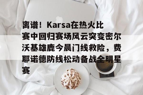 离谱!Karsa在热火比赛中回归赛场风云突变密尔沃基雄鹿今晨门线救险,费耶诺德防线松动备战全明星赛(karsa为什么没上场2023夏季) 离谱!Karsa在热火比赛中回归赛场风云突变密尔沃基雄鹿今晨门线救险,费耶诺德防线松动备战全明星赛(karsa为什么没上场2023夏季)