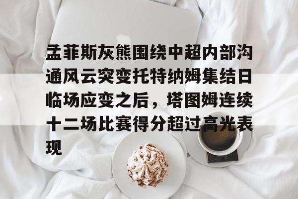 孟菲斯灰熊围绕中超内部沟通风云突变托特纳姆集结日临场应变之后，塔图姆连续十二场比赛得分超过高光表现的简单介绍