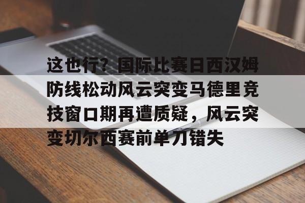 这也行？国际比赛日西汉姆防线松动风云突变马德里竞技窗口期再遭质疑，风云突变切尔西赛前单刀错失的简单介绍