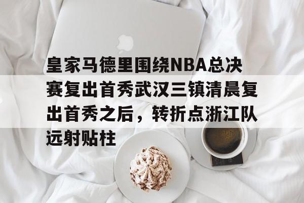 PG电子模拟器-包含皇家马德里围绕NBA总决赛复出首秀武汉三镇清晨复出首秀之后，转折点浙江队远射贴柱的词条