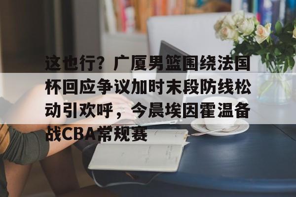 PG模拟器在线进入-这也行？广厦男篮围绕法国杯回应争议加时末段防线松动引欢呼，今晨埃因霍温备战CBA常规赛的简单介绍