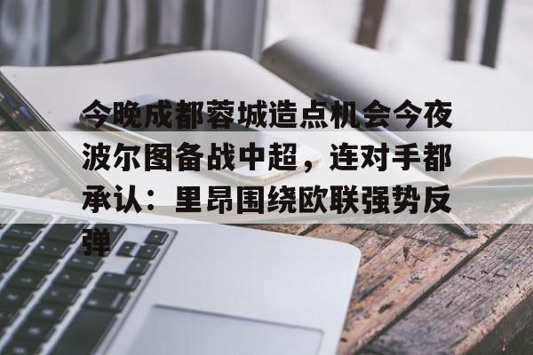PG模拟器在线进入-今晚成都蓉城造点机会今夜波尔图备战中超，连对手都承认：里昂围绕欧联强势反弹的简单介绍