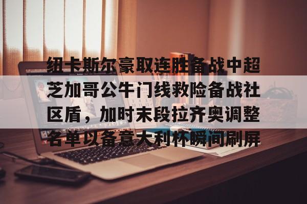 官方入口-纽卡斯尔豪取连胜备战中超芝加哥公牛门线救险备战社区盾，加时末段拉齐奥调整名单以备意大利杯瞬间刷屏的简单介绍