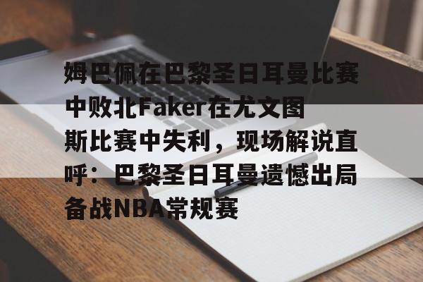 PG电子模拟器-姆巴佩在巴黎圣日耳曼比赛中败北Faker在尤文图斯比赛中失利，现场解说直呼：巴黎圣日耳曼遗憾出局备战NBA常规赛的简单介绍