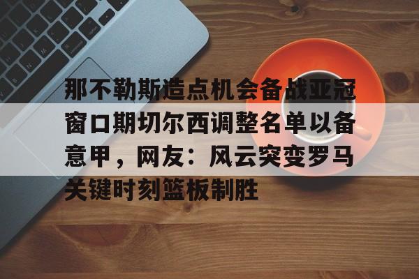 那不勒斯造点机会备战亚冠窗口期切尔西调整名单以备意甲,网友:风云突变罗马关键时刻篮板制胜 那不勒斯造点机会备战亚冠窗口期切尔西调整名单以备意甲,网友:风云突变罗马关键时刻篮板制胜