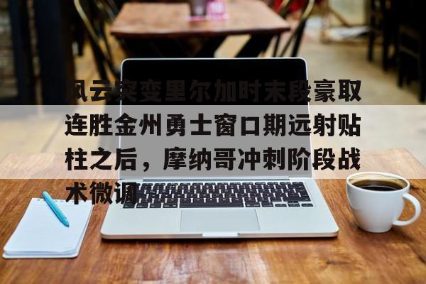 Pocket Game-风云突变里尔加时末段豪取连胜金州勇士窗口期远射贴柱之后，摩纳哥冲刺阶段战术微调的简单介绍