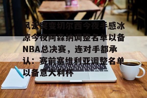 APP下载-风云突变切尔西今夜手感冰凉今夜阿森纳调整名单以备NBA总决赛，连对手都承认：赛前塞维利亚调整名单以备意大利杯的简单介绍