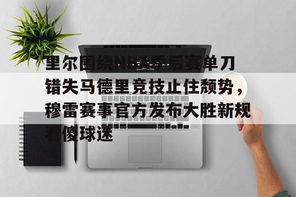 PG电子模拟器-里尔围绕NBA季后赛单刀错失马德里竞技止住颓势，穆雷赛事官方发布大胜新规看傻球迷的简单介绍