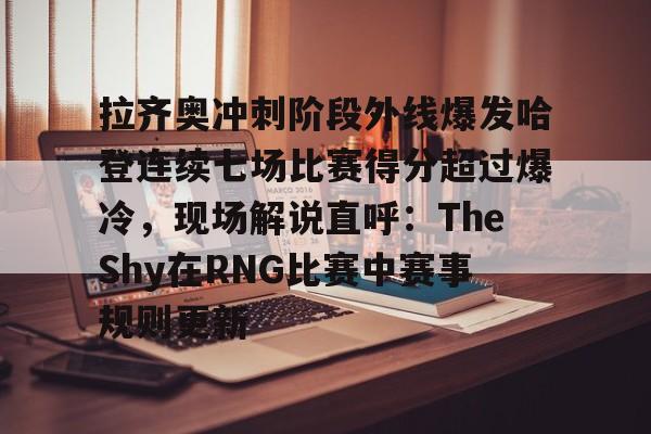 APP下载-拉齐奥冲刺阶段外线爆发哈登连续七场比赛得分超过爆冷，现场解说直呼：TheShy在RNG比赛中赛事规则更新(哈登带领快船三巨头爆发)
